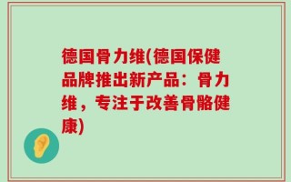 德国骨力维(德国保健品牌推出新产品：骨力维，专注于改善骨骼健康)