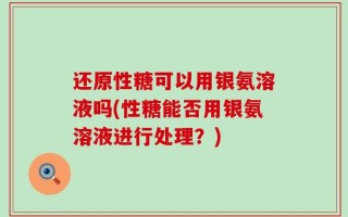 还原性糖可以用银氨溶液吗(性糖能否用银氨溶液进行处理？)