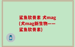 鲨鱼软骨素 犬mag(犬mag新生物——鲨鱼软骨素)