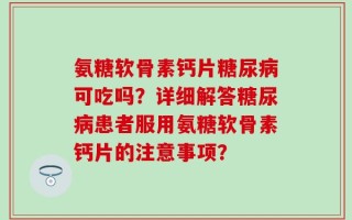 氨糖软骨素钙片糖尿病可吃吗？详细解答糖尿病患者服用氨糖软骨素钙片的注意事项？