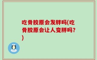 吃骨胶原会发胖吗(吃骨胶原会让人变胖吗？)