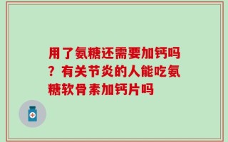 用了氨糖还需要加钙吗？有关节炎的人能吃氨糖软骨素加钙片吗