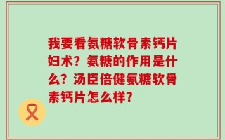 我要看氨糖软骨素钙片妇术？氨糖的作用是什么？汤臣倍健氨糖软骨素钙片怎么样？