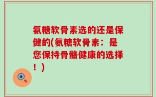 氨糖软骨素选的还是保健的(氨糖软骨素：是您保持骨骼健康的选择！)