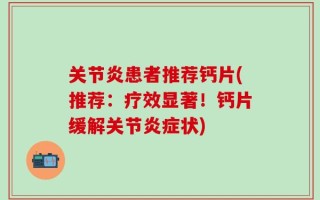 关节炎患者推荐钙片(推荐：疗效显著！钙片缓解关节炎症状)