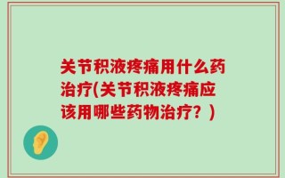 关节积液疼痛用什么药治疗(关节积液疼痛应该用哪些药物治疗？)