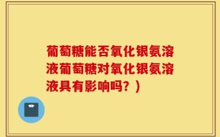 葡萄糖能否氧化银氨溶液葡萄糖对氧化银氨溶液具有影响吗？)