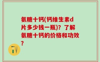 氨糖十钙(钙维生素d片多少钱一瓶)？了解氨糖十钙的价格和功效？