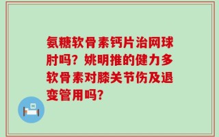 氨糖软骨素钙片治网球肘吗？姚明推的健力多软骨素对膝关节伤及退变管用吗？