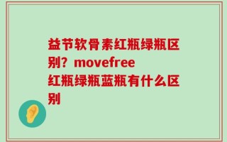 益节软骨素红瓶绿瓶区别？movefree红瓶绿瓶蓝瓶有什么区别