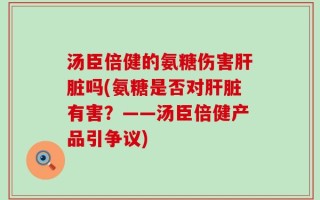 汤臣倍健的氨糖伤害肝脏吗(氨糖是否对肝脏有害？——汤臣倍健产品引争议)