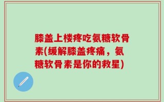 膝盖上楼疼吃氨糖软骨素(缓解膝盖疼痛，氨糖软骨素是你的救星)
