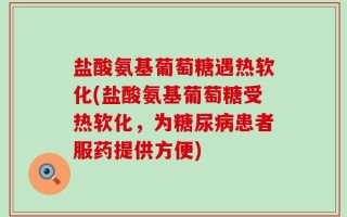盐酸氨基葡萄糖遇热软化(盐酸氨基葡萄糖受热软化，为糖尿病患者服药提供方便)