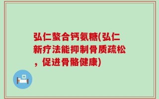 弘仁螯合钙氨糖(弘仁新疗法能抑制骨质疏松，促进骨骼健康)