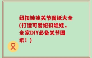 纽扣娃娃关节图纸大全(打造可爱纽扣娃娃，全家DIY必备关节图纸！)