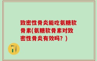 致密性骨炎能吃氨糖软骨素(氨糖软骨素对致密性骨炎有效吗？)