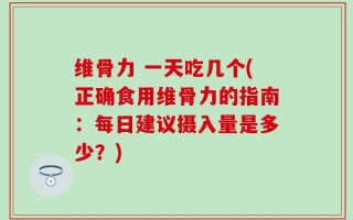维骨力 一天吃几个(正确食用维骨力的指南：每日建议摄入量是多少？)