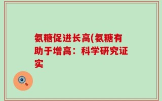 氨糖促进长高(氨糖有助于增高：科学研究证实