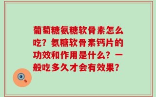 葡萄糖氨糖软骨素怎么吃？氨糖软骨素钙片的功效和作用是什么？一般吃多久才会有效果？