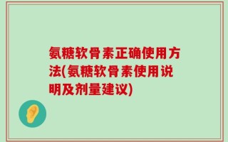 氨糖软骨素正确使用方法(氨糖软骨素使用说明及剂量建议)