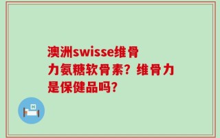 澳洲swisse维骨力氨糖软骨素？维骨力是保健品吗？