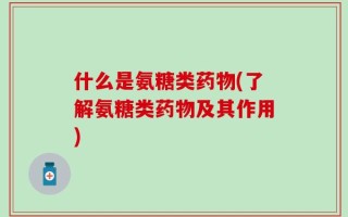 什么是氨糖类药物(了解氨糖类药物及其作用)