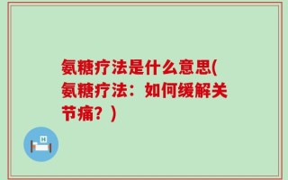 氨糖疗法是什么意思(氨糖疗法：如何缓解关节痛？)