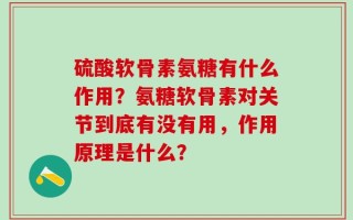 硫酸软骨素氨糖有什么作用？氨糖软骨素对关节到底有没有用，作用原理是什么？