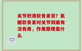关节积液软骨素膏？氨糖软骨素对关节到底有没有用，作用原理是什么