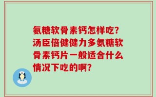 氨糖软骨素钙怎样吃？汤臣倍健健力多氨糖软骨素钙片一般适合什么情况下吃的啊？