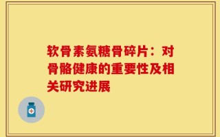 软骨素氨糖骨碎片：对骨骼健康的重要性及相关研究进展