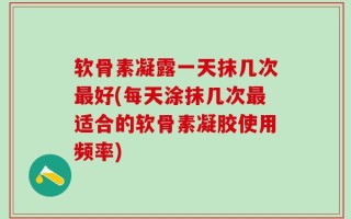 软骨素凝露一天抹几次最好(每天涂抹几次最适合的软骨素凝胶使用频率)