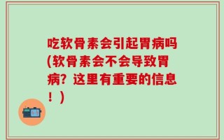吃软骨素会引起胃病吗(软骨素会不会导致胃病？这里有重要的信息！)
