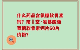 什么药品含氨糖软骨素钙？南雲堂·氨基酸葡萄糖软骨素钙片60片价格？