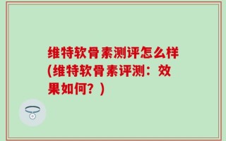 维特软骨素测评怎么样(维特软骨素评测：效果如何？)
