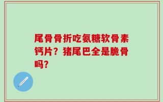 尾骨骨折吃氨糖软骨素钙片？猪尾巴全是脆骨吗？