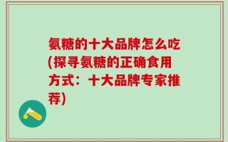 氨糖的十大品牌怎么吃(探寻氨糖的正确食用方式：十大品牌专家推荐)