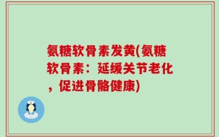 氨糖软骨素发黄(氨糖软骨素：延缓关节老化，促进骨骼健康)