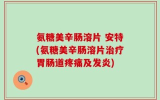 氨糖美辛肠溶片 安特(氨糖美辛肠溶片治疗胃肠道疼痛及发炎)