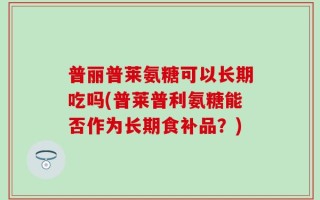 普丽普莱氨糖可以长期吃吗(普莱普利氨糖能否作为长期食补品？)