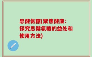 思健氨糖(聚焦健康：探究思健氨糖的益处和使用方法)