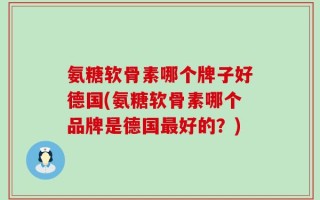 氨糖软骨素哪个牌子好德国(氨糖软骨素哪个品牌是德国最好的？)