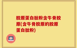 胶原蛋白肽粉含牛骨胶原(含牛骨胶原的胶原蛋白肽粉)