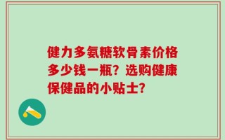 健力多氨糖软骨素价格多少钱一瓶？选购健康保健品的小贴士？