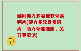 健俐健力多氨糖软骨素钙片(健力多软骨素钙片：助力骨骼健康，关节更灵活)