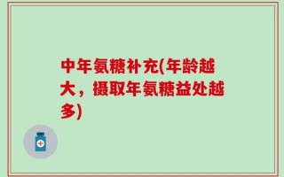 中年氨糖补充(年龄越大，摄取年氨糖益处越多)