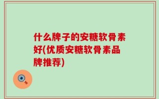 什么牌子的安糖软骨素好(优质安糖软骨素品牌推荐)