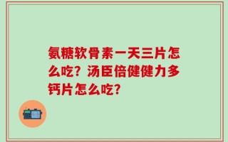 氨糖软骨素一天三片怎么吃？汤臣倍健健力多钙片怎么吃？