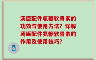汤臣配件氨糖软骨素的功效与使用方法？详解汤臣配件氨糖软骨素的作用及使用技巧？