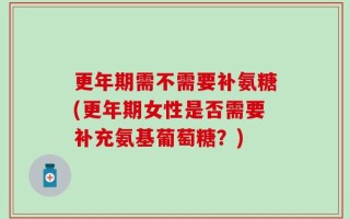 更年期需不需要补氨糖(更年期女性是否需要补充氨基葡萄糖？)